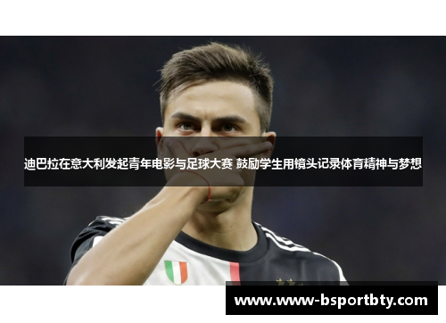 迪巴拉在意大利发起青年电影与足球大赛 鼓励学生用镜头记录体育精神与梦想